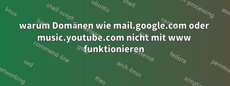 warum Domänen wie mail.google.com oder music.youtube.com nicht mit www funktionieren