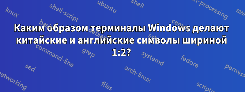 Каким образом терминалы Windows делают китайские и английские символы шириной 1:2?