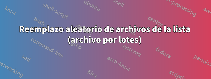 Reemplazo aleatorio de archivos de la lista (archivo por lotes)