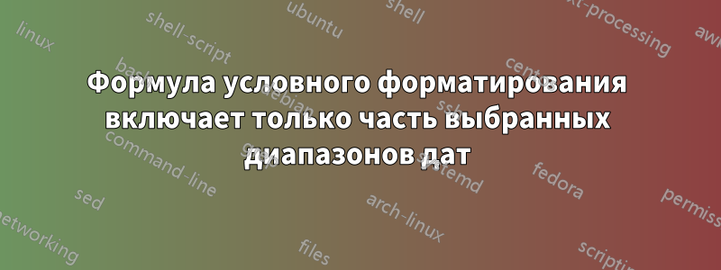 Формула условного форматирования включает только часть выбранных диапазонов дат