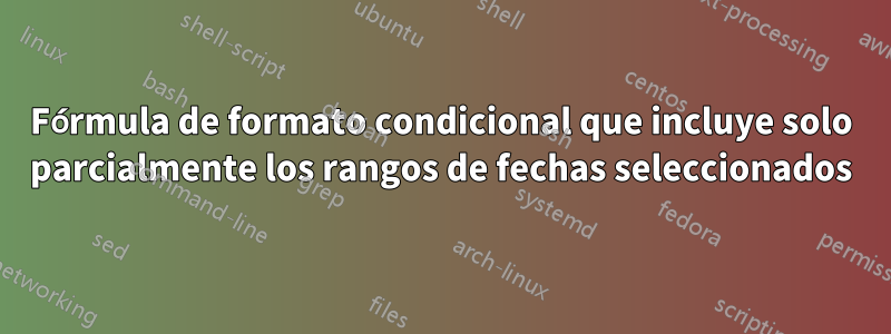 Fórmula de formato condicional que incluye solo parcialmente los rangos de fechas seleccionados