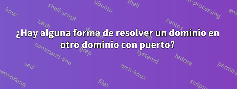 ¿Hay alguna forma de resolver un dominio en otro dominio con puerto?