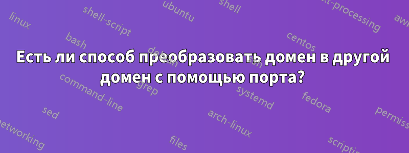 Есть ли способ преобразовать домен в другой домен с помощью порта?