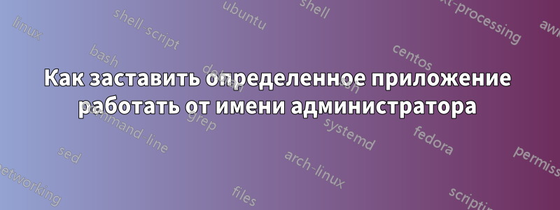 Как заставить определенное приложение работать от имени администратора