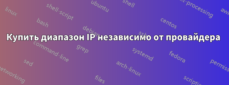 Купить диапазон IP независимо от провайдера