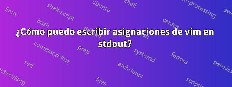 ¿Cómo puedo escribir asignaciones de vim en stdout?