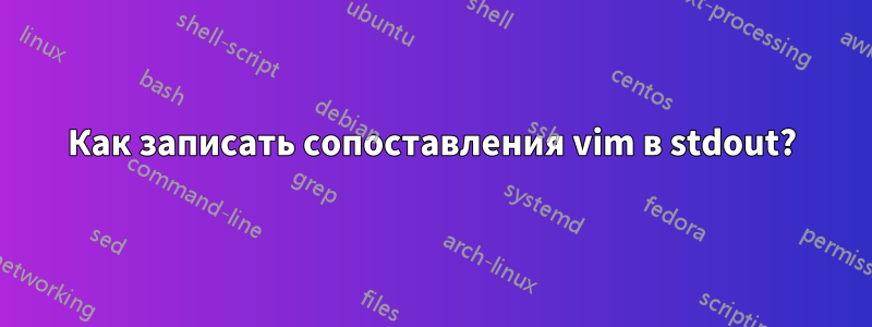 Как записать сопоставления vim в stdout?