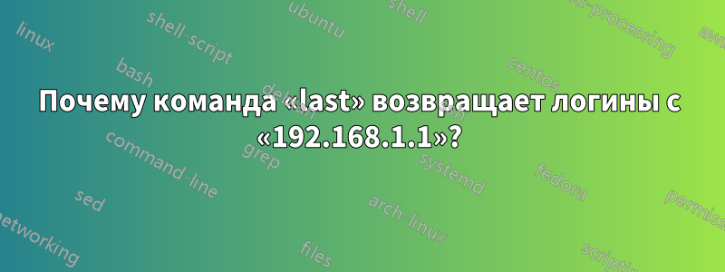 Почему команда «last» возвращает логины с «192.168.1.1»?