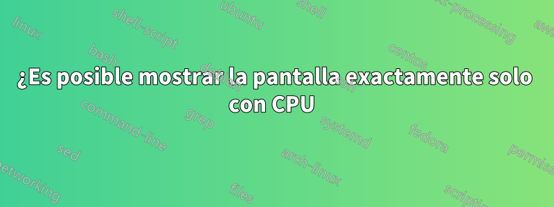 ¿Es posible mostrar la pantalla exactamente solo con CPU 