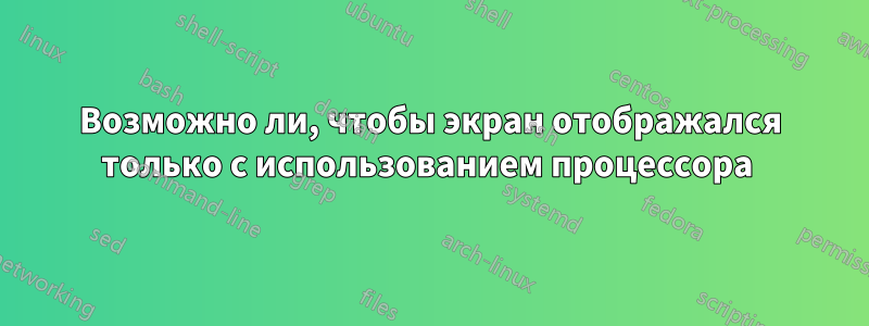 Возможно ли, чтобы экран отображался только с использованием процессора 