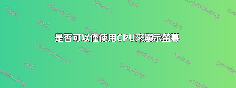 是否可以僅使用CPU來顯示螢幕