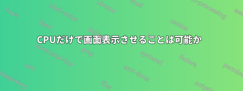 CPUだけで画面表示させることは可能か 