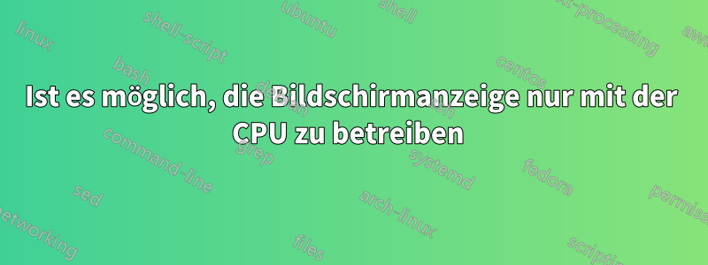 Ist es möglich, die Bildschirmanzeige nur mit der CPU zu betreiben 