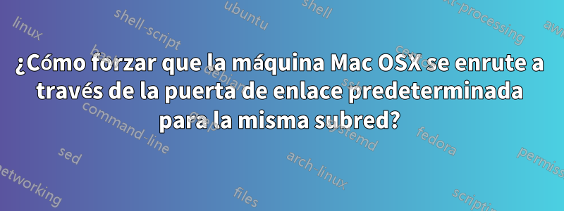 ¿Cómo forzar que la máquina Mac OSX se enrute a través de la puerta de enlace predeterminada para la misma subred?