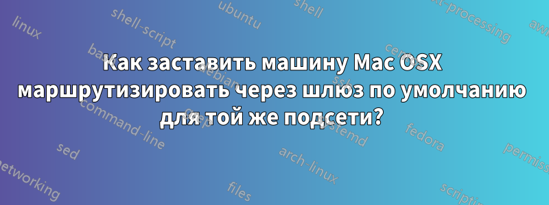 Как заставить машину Mac OSX маршрутизировать через шлюз по умолчанию для той же подсети?