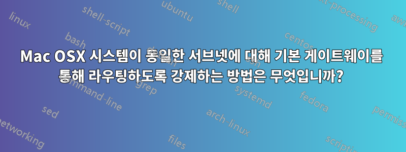 Mac OSX 시스템이 동일한 서브넷에 대해 기본 게이트웨이를 통해 라우팅하도록 강제하는 방법은 무엇입니까?