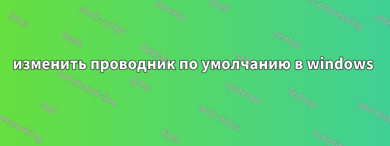 изменить проводник по умолчанию в windows