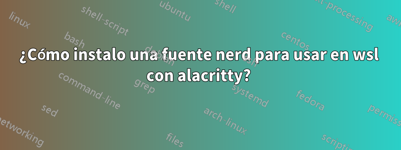 ¿Cómo instalo una fuente nerd para usar en wsl con alacritty?