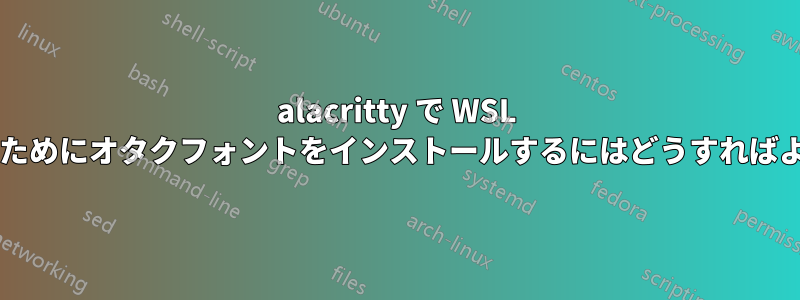 alacritty で WSL で使用するためにオタクフォントをインストールするにはどうすればよいですか?