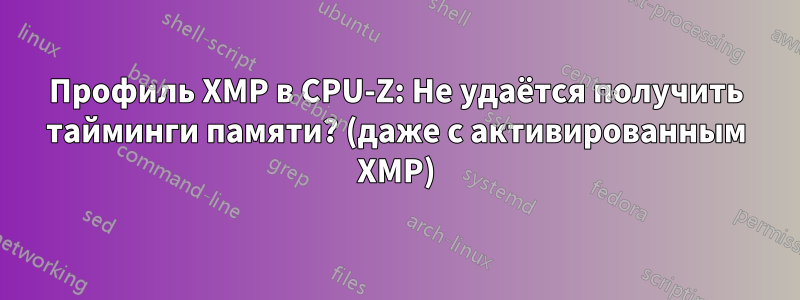 Профиль XMP в CPU-Z: Не удаётся получить тайминги памяти? (даже с активированным XMP)