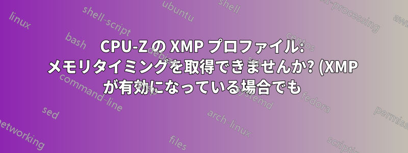 CPU-Z の XMP プロファイル: メモリタイミングを取得できませんか? (XMP が有効になっている場合でも)