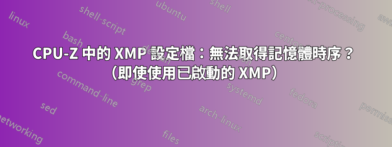 CPU-Z 中的 XMP 設定檔：無法取得記憶體時序？ （即使使用已啟動的 XMP）