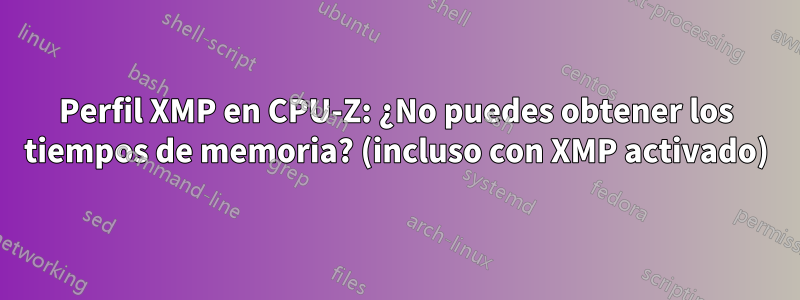 Perfil XMP en CPU-Z: ¿No puedes obtener los tiempos de memoria? (incluso con XMP activado)