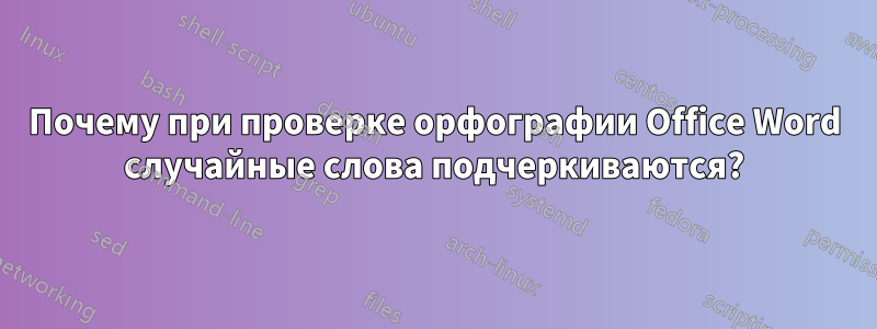 Почему при проверке орфографии Office Word случайные слова подчеркиваются?