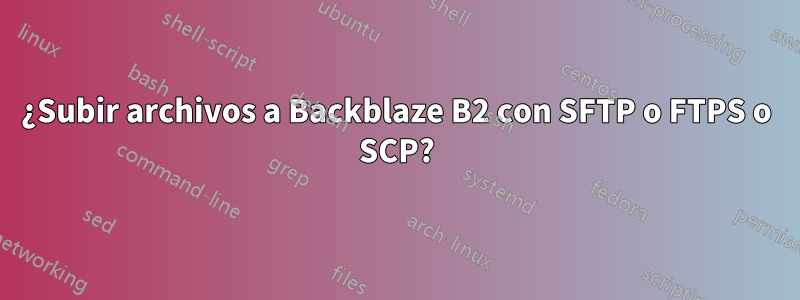 ¿Subir archivos a Backblaze B2 con SFTP o FTPS o SCP?