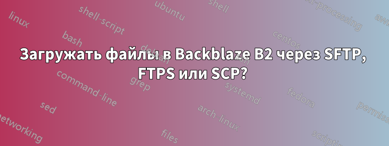 Загружать файлы в Backblaze B2 через SFTP, FTPS или SCP?