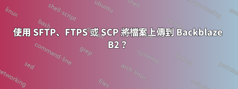 使用 SFTP、FTPS 或 SCP 將檔案上傳到 Backblaze B2？