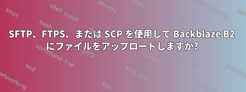 SFTP、FTPS、または SCP を使用して Backblaze B2 にファイルをアップロードしますか?