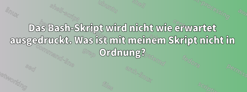 Das Bash-Skript wird nicht wie erwartet ausgedruckt. Was ist mit meinem Skript nicht in Ordnung?