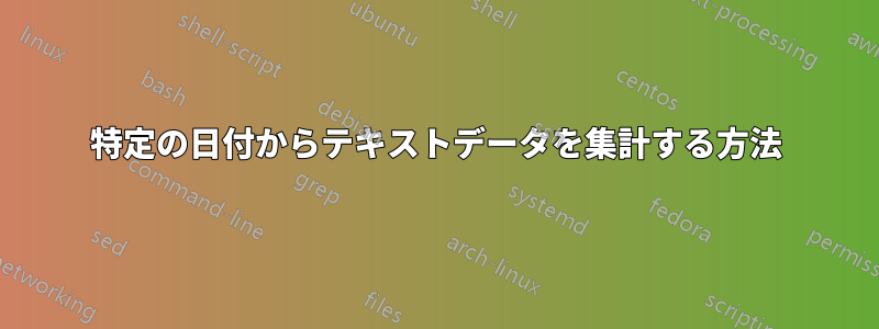 特定の日付からテキストデータを集計する方法