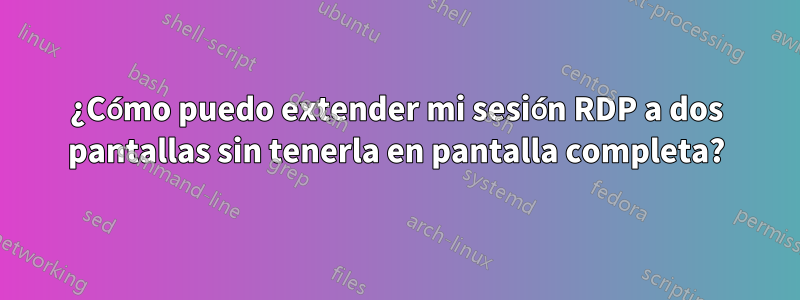 ¿Cómo puedo extender mi sesión RDP a dos pantallas sin tenerla en pantalla completa?