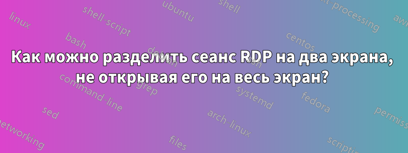 Как можно разделить сеанс RDP на два экрана, не открывая его на весь экран?