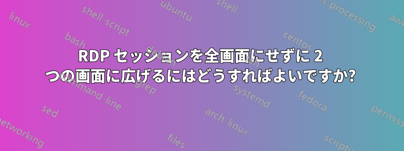 RDP セッションを全画面にせずに 2 つの画面に広げるにはどうすればよいですか?