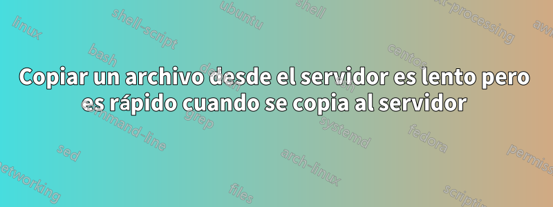 Copiar un archivo desde el servidor es lento pero es rápido cuando se copia al servidor