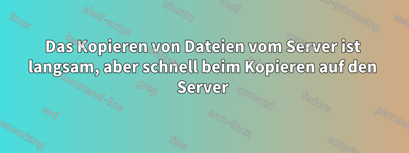 Das Kopieren von Dateien vom Server ist langsam, aber schnell beim Kopieren auf den Server