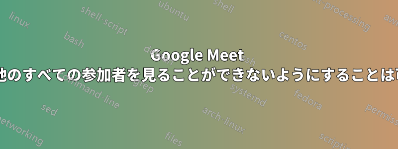 Google Meet の参加者が他のすべての参加者を見ることができないようにすることは可能ですか?