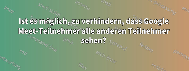 Ist es möglich, zu verhindern, dass Google Meet-Teilnehmer alle anderen Teilnehmer sehen?