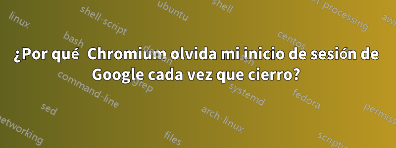 ¿Por qué Chromium olvida mi inicio de sesión de Google cada vez que cierro?