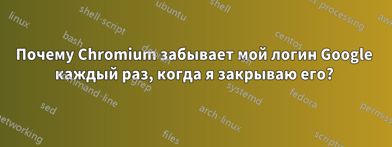 Почему Chromium забывает мой логин Google каждый раз, когда я закрываю его?