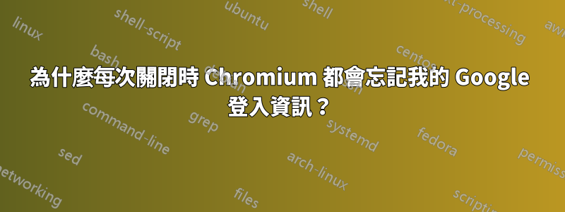 為什麼每次關閉時 Chromium 都會忘記我的 Google 登入資訊？