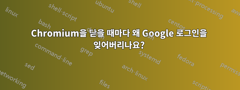 Chromium을 닫을 때마다 왜 Google 로그인을 잊어버리나요?