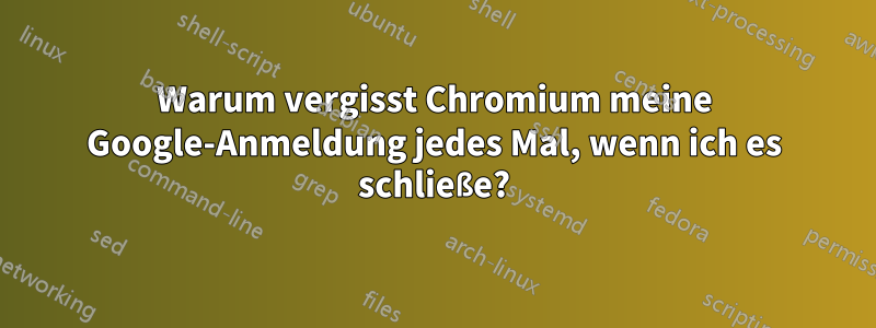 Warum vergisst Chromium meine Google-Anmeldung jedes Mal, wenn ich es schließe?