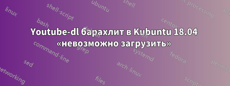 Youtube-dl барахлит в Kubuntu 18.04 «невозможно загрузить»