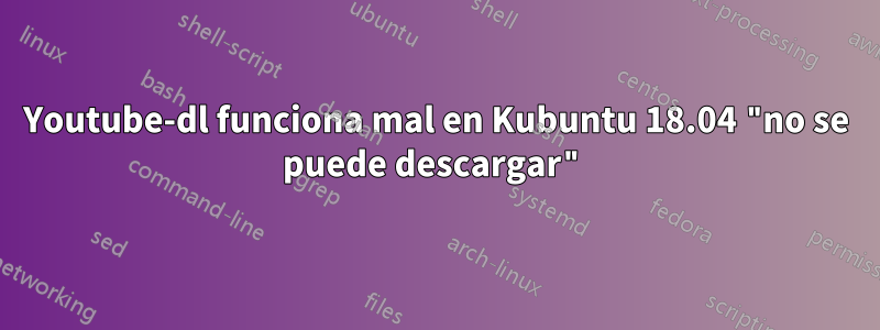 Youtube-dl funciona mal en Kubuntu 18.04 "no se puede descargar"