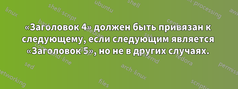 «Заголовок 4» должен быть привязан к следующему, если следующим является «Заголовок 5», но не в других случаях.