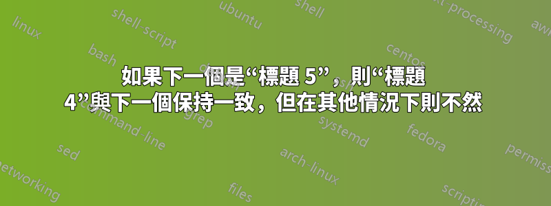 如果下一個是“標題 5”，則“標題 4”與下一個保持一致，但在其他情況下則不然